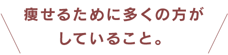 痩せるために多くの方がしていること。